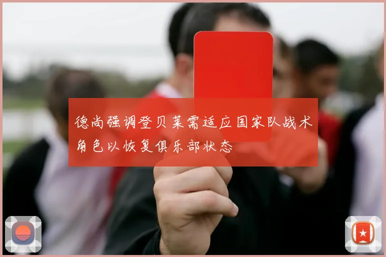 德尚强调登贝莱需适应国家队战术角色以恢复俱乐部状态