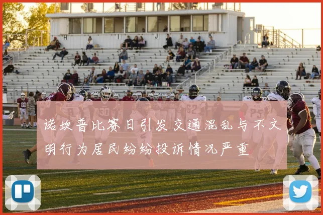 诺坎普比赛日引发交通混乱与不文明行为居民纷纷投诉情况严重