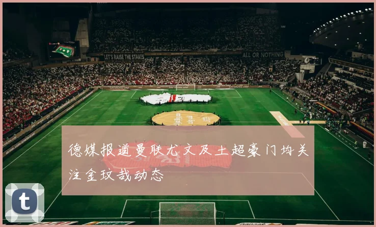 德媒报道曼联尤文及土超豪门均关注金玟哉动态