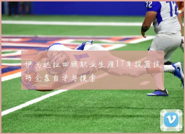 伊戈达拉回顾职业生涯17年投篮技巧全靠自学与摸索