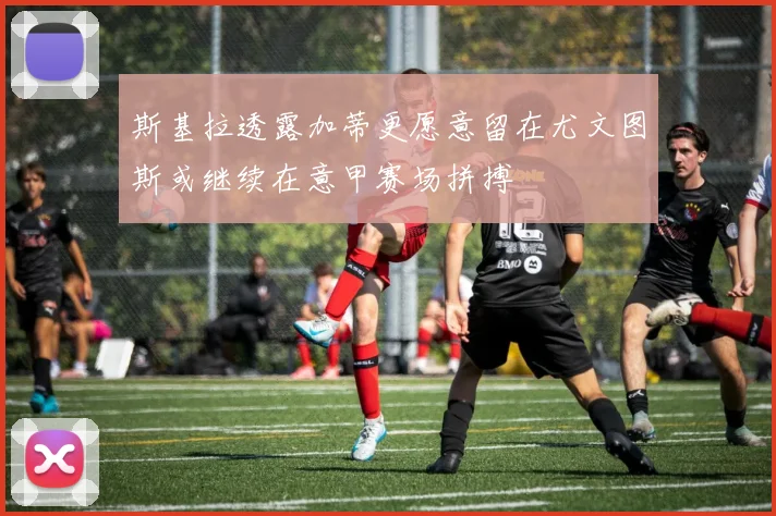 斯基拉透露加蒂更愿意留在尤文图斯或继续在意甲赛场拼搏