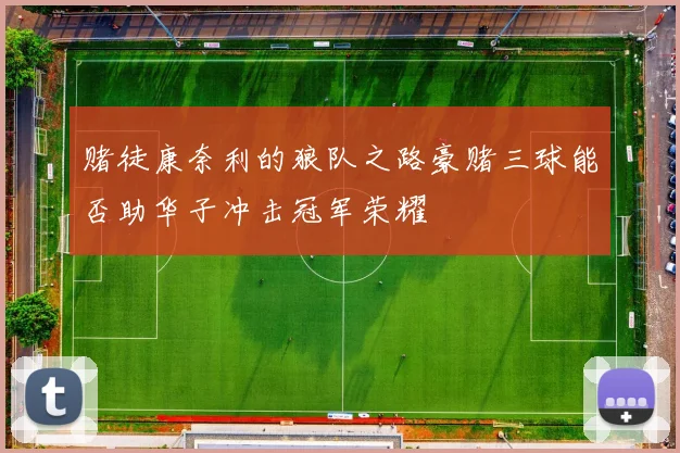 赌徒康奈利的狼队之路豪赌三球能否助华子冲击冠军荣耀