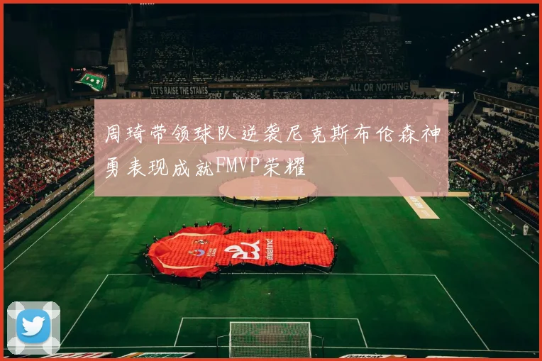周琦带领球队逆袭尼克斯布伦森神勇表现成就FMVP荣耀