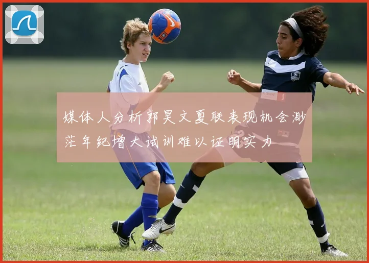 媒体人分析郭昊文夏联表现机会渺茫年纪增大试训难以证明实力