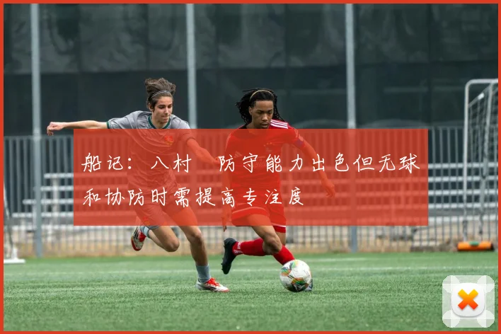 船记：八村塁防守能力出色但无球和协防时需提高专注度