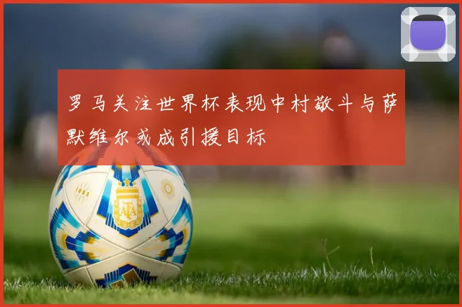 罗马关注世界杯表现中村敬斗与萨默维尔或成引援目标