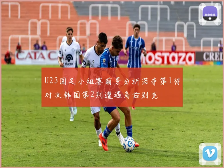 U23国足小组赛前景分析若夺第1将对决韩国第2则遭遇乌兹别克