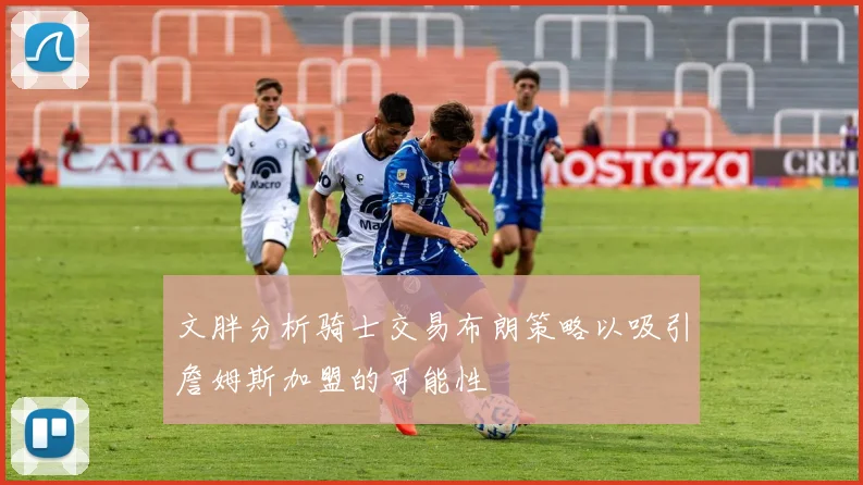 文胖分析骑士交易布朗策略以吸引詹姆斯加盟的可能性