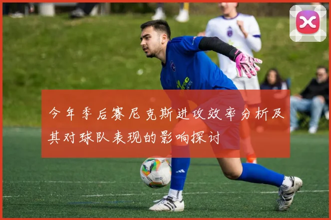今年季后赛尼克斯进攻效率分析及其对球队表现的影响探讨