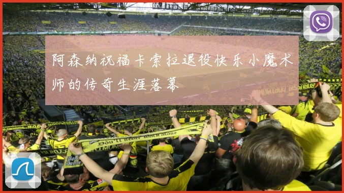阿森纳祝福卡索拉退役快乐小魔术师的传奇生涯落幕