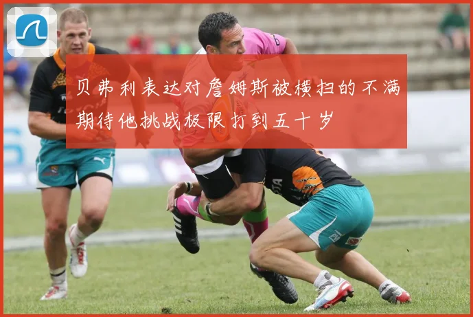 贝弗利表达对詹姆斯被横扫的不满期待他挑战极限打到五十岁