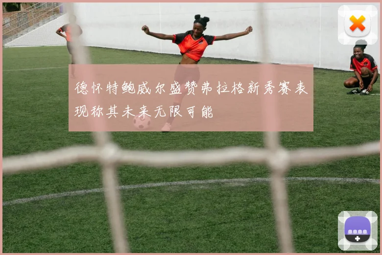 德怀特鲍威尔盛赞弗拉格新秀赛表现称其未来无限可能