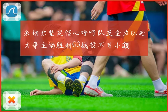 米切尔坚定信心呼吁队友全力以赴力争主场胜利G3战役不可小觑