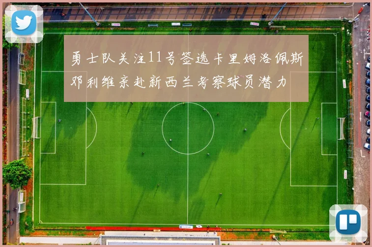 勇士队关注11号签选卡里姆洛佩斯邓利维亲赴新西兰考察球员潜力