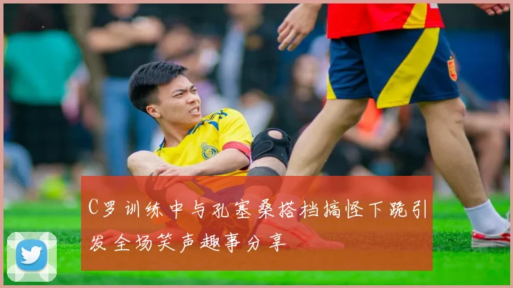 C罗训练中与孔塞桑搭档搞怪下跪引发全场笑声趣事分享