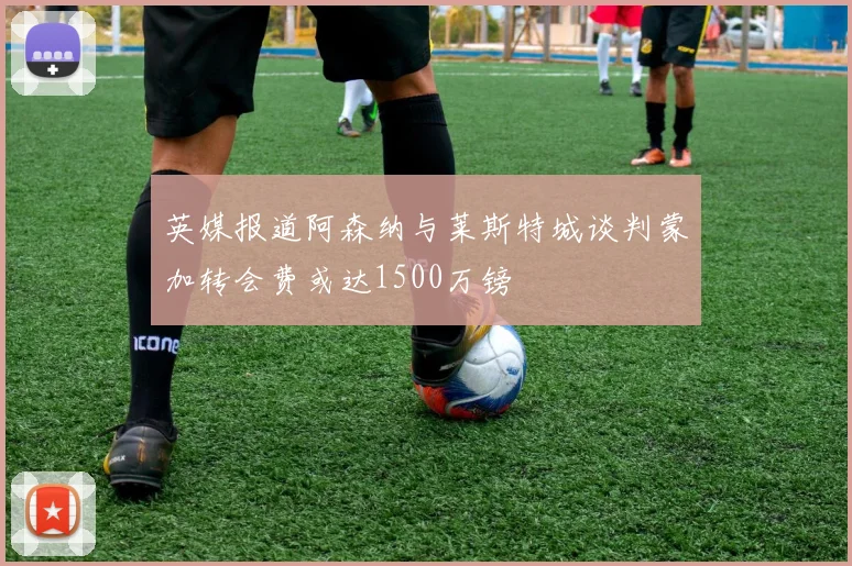 英媒报道阿森纳与莱斯特城谈判蒙加转会费或达1500万镑