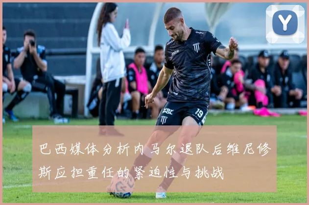 巴西媒体分析内马尔退队后维尼修斯应担重任的紧迫性与挑战