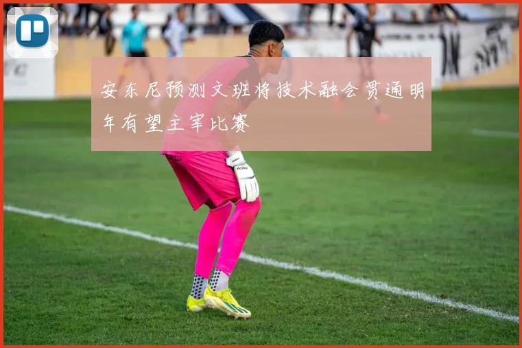 安东尼预测文班将技术融会贯通明年有望主宰比赛