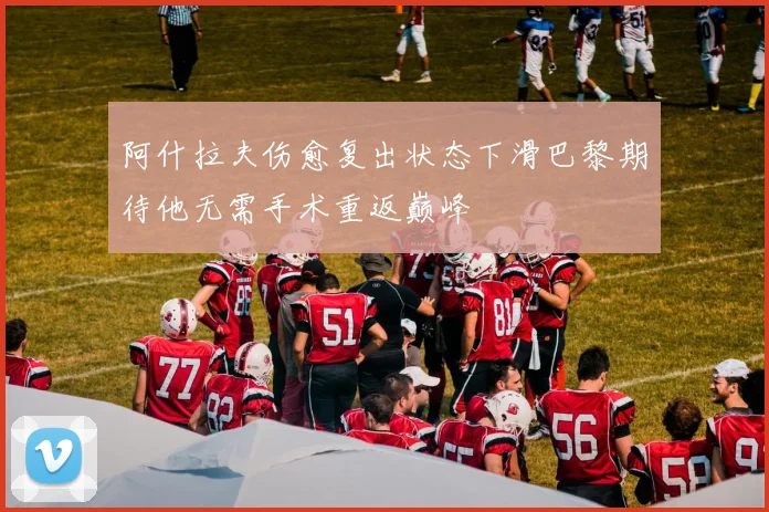 阿什拉夫伤愈复出状态下滑巴黎期待他无需手术重返巅峰