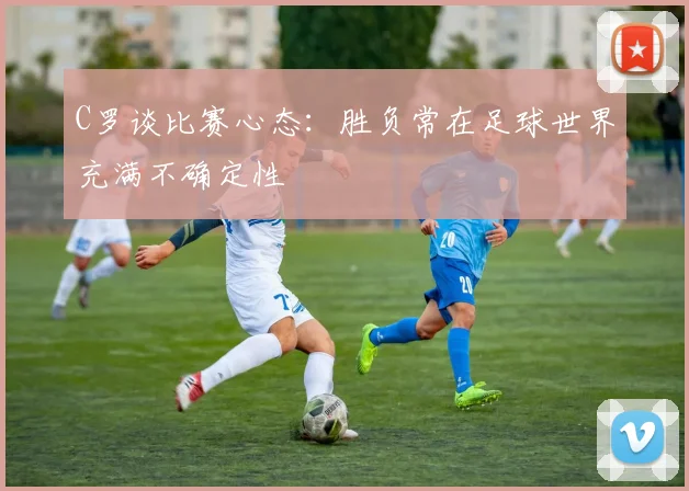 C罗谈比赛心态：胜负常在足球世界充满不确定性