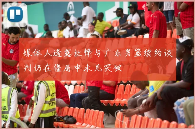 媒体人透露杜锋与广东男篮续约谈判仍在僵局中未见突破