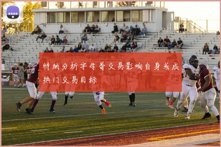 特纳分析字母哥交易影响自身或成热门交易目标