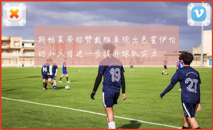 斯帕莱蒂称赞戴维表现出色霍伊伦的加入将进一步提升球队实力