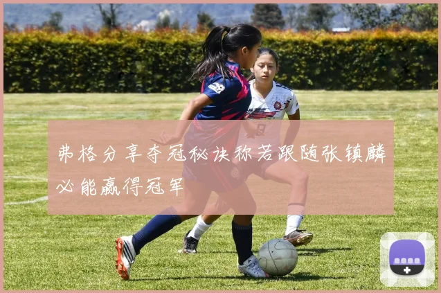 弗格分享夺冠秘诀称若跟随张镇麟必能赢得冠军