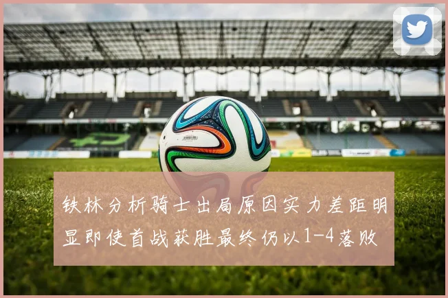 铁林分析骑士出局原因实力差距明显即使首战获胜最终仍以1-4落败