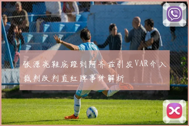张源亮鞋底蹬到阿齐兹引发VAR介入裁判改判直红牌事件解析