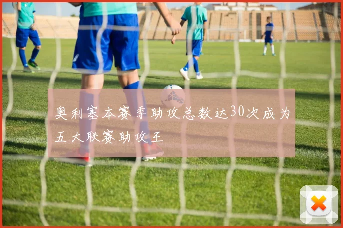 奥利塞本赛季助攻总数达30次成为五大联赛助攻王