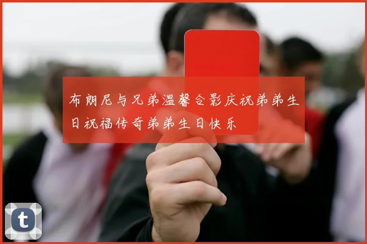 布朗尼与兄弟温馨合影庆祝弟弟生日祝福传奇弟弟生日快乐
