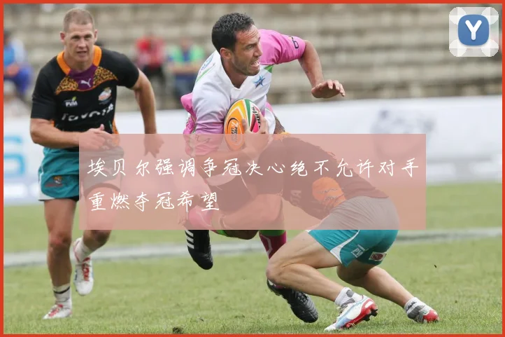 埃贝尔强调争冠决心绝不允许对手重燃夺冠希望